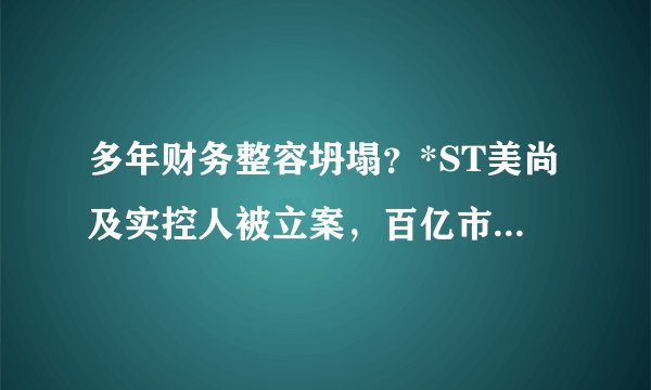 多年财务整容坍塌？*ST美尚及实控人被立案，百亿市值蒸发股民索赔征集启动