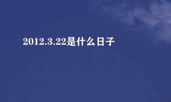 2012.3.22是什么日子
