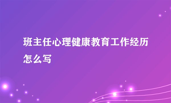 班主任心理健康教育工作经历怎么写