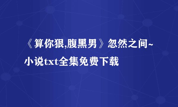 《算你狠,腹黑男》忽然之间~小说txt全集免费下载