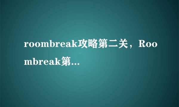 roombreak攻略第二关，Roombreak第二关完美通关攻略