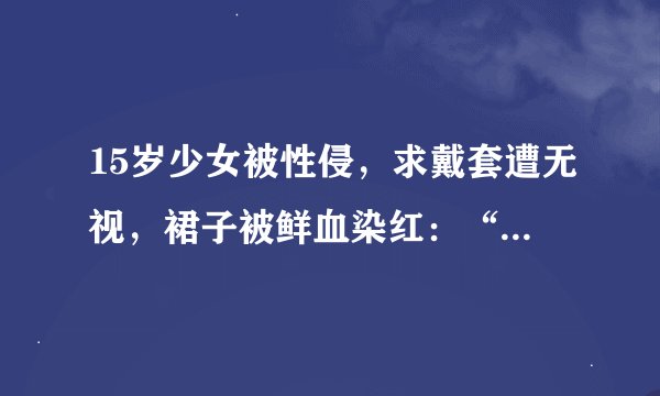 15岁少女被性侵，求戴套遭无视，裙子被鲜血染红：“哥哥，你在哪，求你救救我”