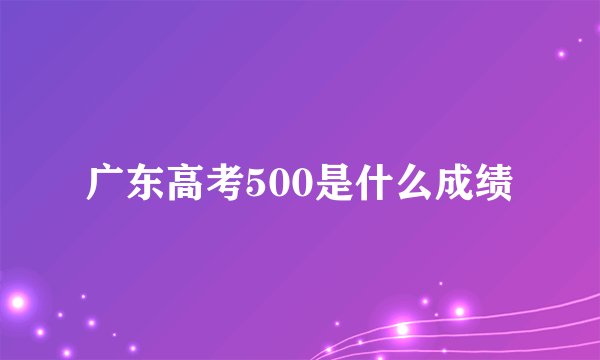 广东高考500是什么成绩