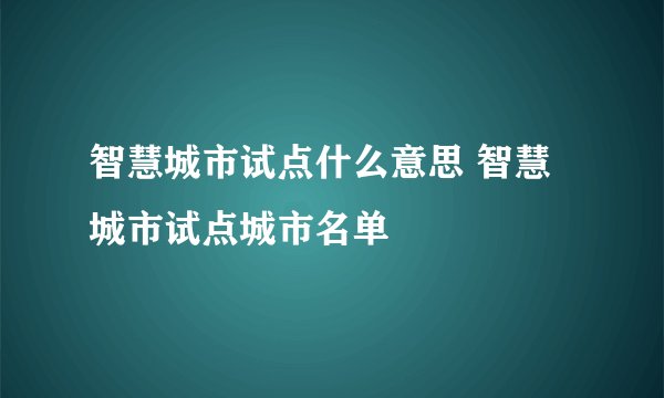 智慧城市试点什么意思 智慧城市试点城市名单