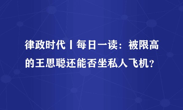律政时代丨每日一读:被限高的王思聪还能否坐私人飞机?