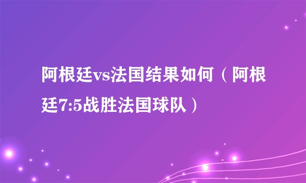阿根廷vs法国结果如何（阿根廷7:5战胜法国球队）