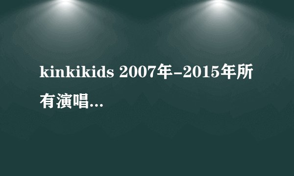 kinkikids 2007年-2015年所有演唱会名称时间