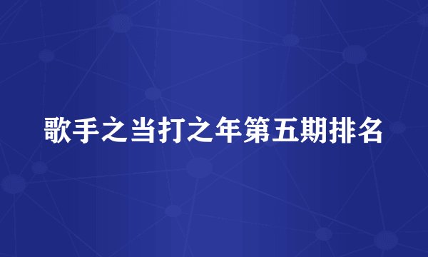 歌手之当打之年第五期排名