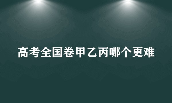 高考全国卷甲乙丙哪个更难