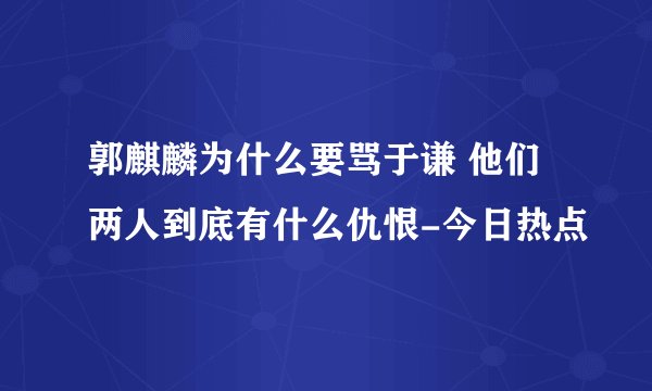 郭麒麟为什么要骂于谦 他们两人到底有什么仇恨-今日热点