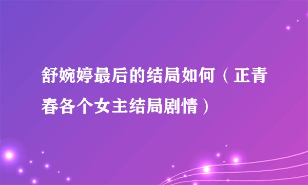 舒婉婷最后的结局如何（正青春各个女主结局剧情）