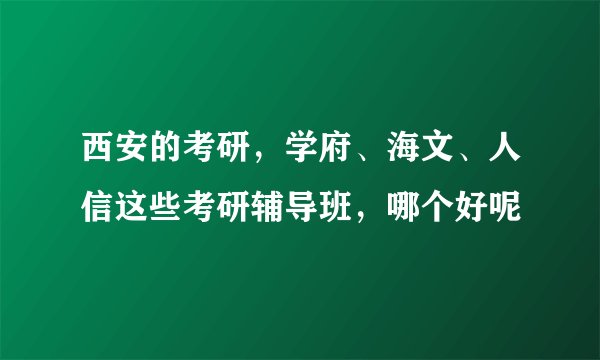 西安的考研，学府、海文、人信这些考研辅导班，哪个好呢