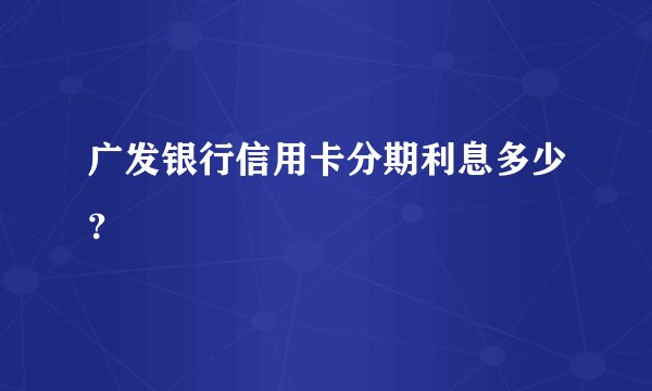 广发银行信用卡分期利息多少？