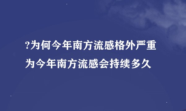 ?为何今年南方流感格外严重 为今年南方流感会持续多久
