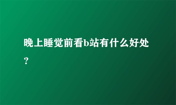 晚上睡觉前看b站有什么好处？