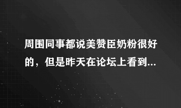 周围同事都说美赞臣奶粉很好的，但是昨天在论坛上看到说美赞臣出事了，到底有没有问题啊！
