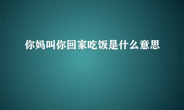 你妈叫你回家吃饭是什么意思