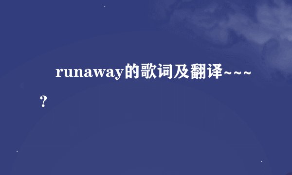 •runaway的歌词及翻译~~~？