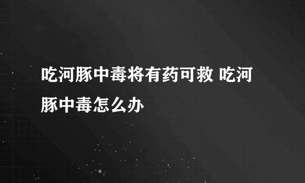 吃河豚中毒将有药可救 吃河豚中毒怎么办