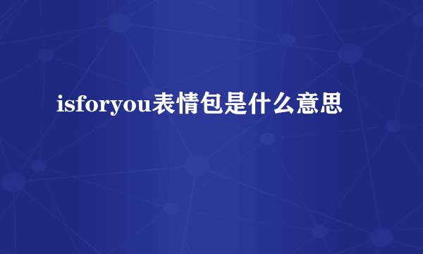 isforyou表情包是什么意思