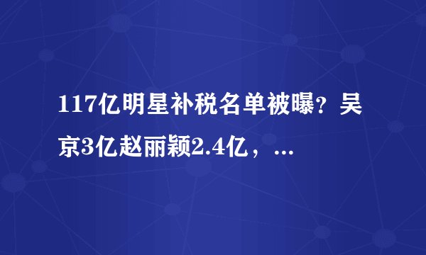 117亿明星补税名单被曝？吴京3亿赵丽颖2.4亿，网友怒斥贪得无厌