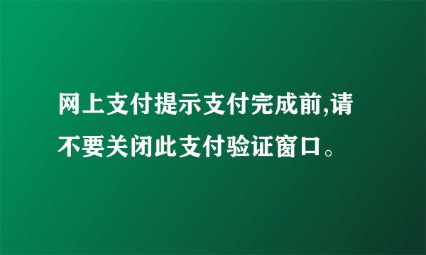 网上支付提示支付完成前,请不要关闭此支付验证窗口。