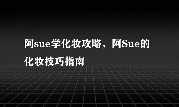 阿sue学化妆攻略，阿Sue的化妆技巧指南