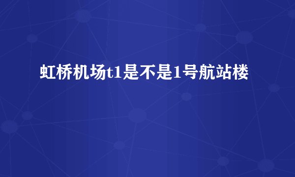 虹桥机场t1是不是1号航站楼