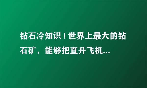 钻石冷知识 | 世界上最大的钻石矿，能够把直升飞机“吸”进去