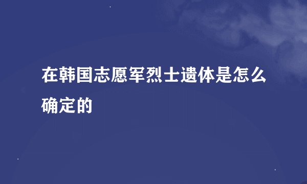 在韩国志愿军烈士遗体是怎么确定的