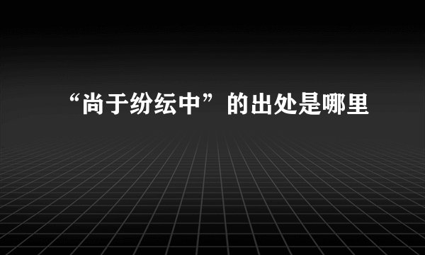 “尚于纷纭中”的出处是哪里