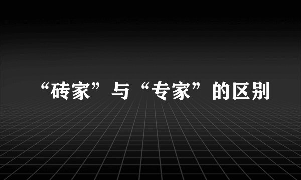 “砖家”与“专家”的区别