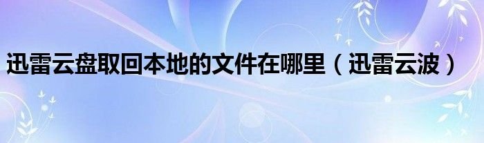 迅雷云盘取回本地的文件在哪里迅雷云波