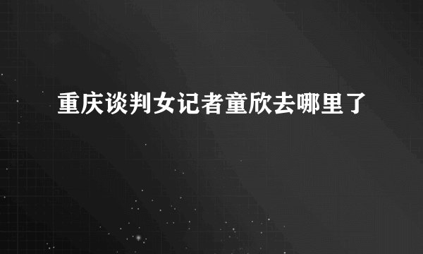 重庆谈判女记者童欣去哪里了