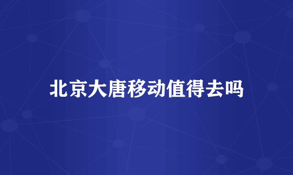 北京大唐移动值得去吗