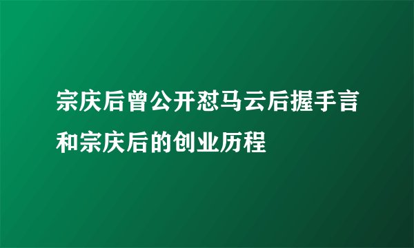 宗庆后曾公开怼马云后握手言和宗庆后的创业历程