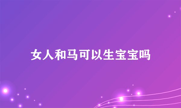 女人和马可以生宝宝吗