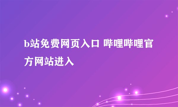 b站免费网页入口 哔哩哔哩官方网站进入