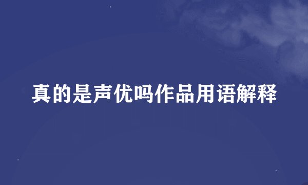 真的是声优吗作品用语解释
