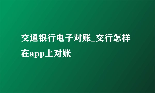交通银行电子对账_交行怎样在app上对账