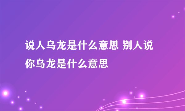 说人乌龙是什么意思 别人说你乌龙是什么意思