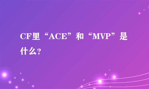 CF里“ACE”和“MVP”是什么？