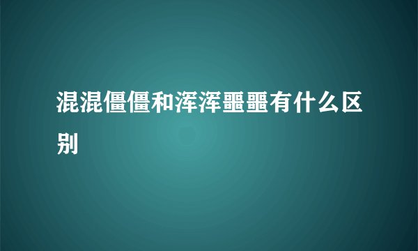 混混僵僵和浑浑噩噩有什么区别