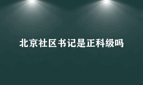 北京社区书记是正科级吗