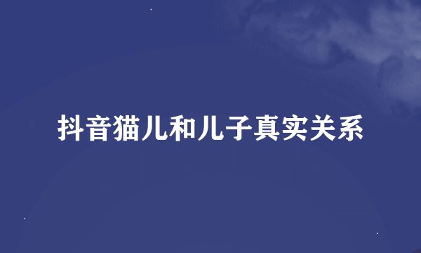 抖音猫儿和儿子真实关系
