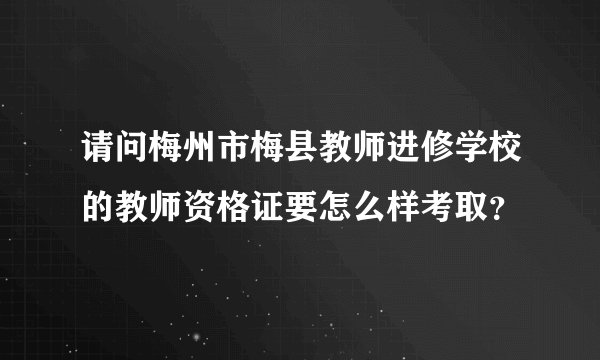 请问梅州市梅县教师进修学校的教师资格证要怎么样考取？
