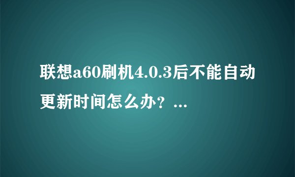 联想a60刷机4.0.3后不能自动更新时间怎么办？谢谢！急！