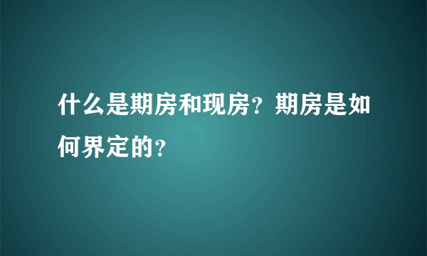 什么是期房和现房？期房是如何界定的？