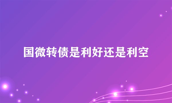 国微转债是利好还是利空