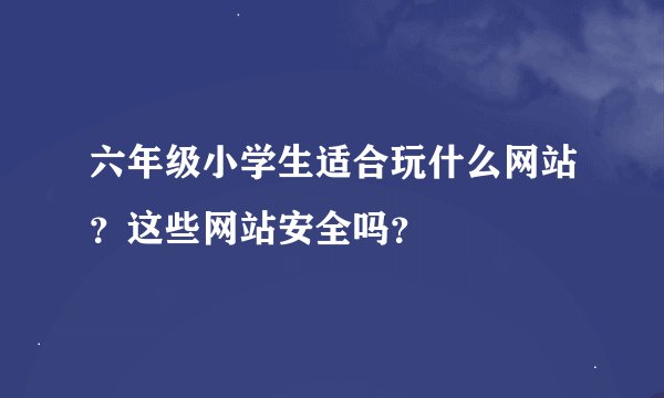 六年级小学生适合玩什么网站？这些网站安全吗？